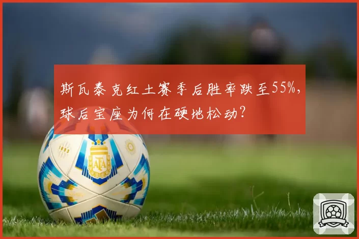 斯瓦泰克红土赛季后胜率跌至55%，球后宝座为何在硬地松动？