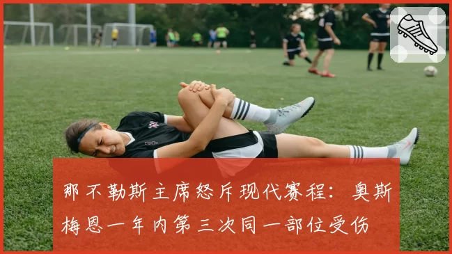 那不勒斯主席怒斥现代赛程:奥斯梅恩一年内第三次同一部位受伤