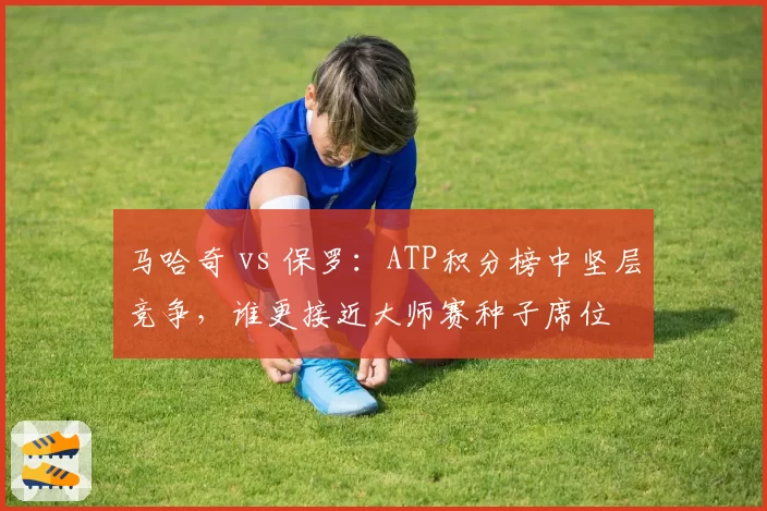 马哈奇 vs 保罗：ATP积分榜中坚层竞争，谁更接近大师赛种子席位