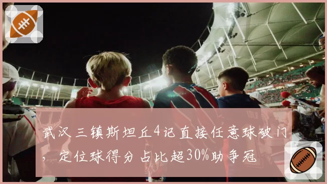 武汉三镇斯坦丘4记直接任意球破门，定位球得分占比超30%助争冠