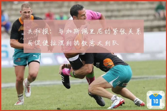 共和报:与加斯佩里尼的紧张关系或促使拉涅利执教意大利队