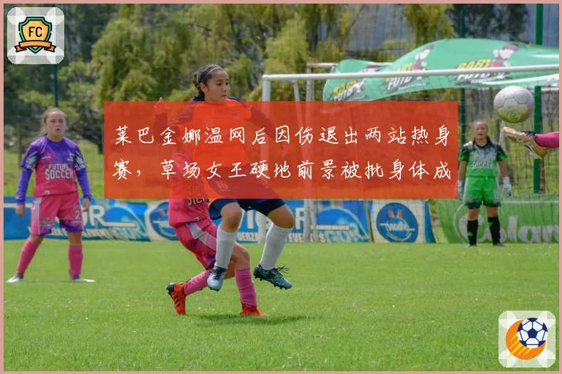 莱巴金娜温网后因伤退出两站热身赛,草场女王硬地前景被批身体成定时炸弹