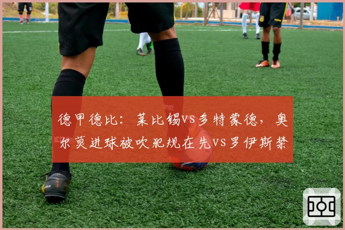 德甲德比：莱比锡vs多特蒙德，奥尔莫进球被吹犯规在先vs罗伊斯禁区摔倒未判，两队球迷赛后爆发冲突