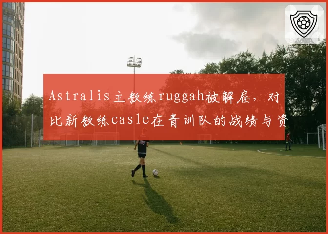 Astralis主教练ruggah被解雇,对比新教练casle在青训队的战绩与资源分配