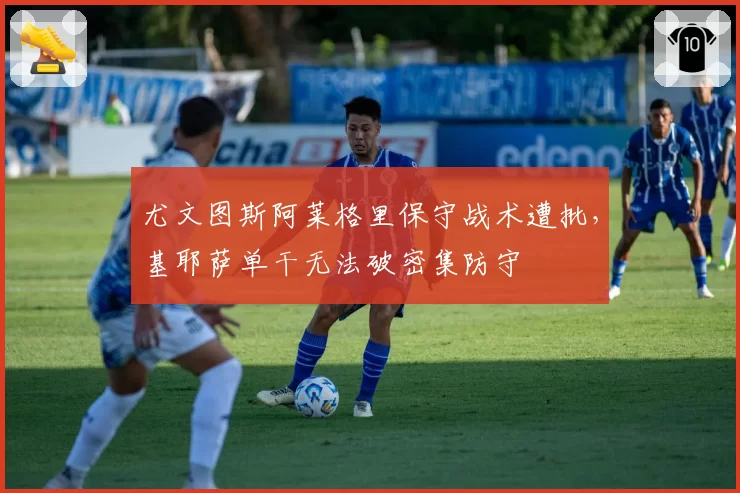 尤文图斯阿莱格里保守战术遭批，基耶萨单干无法破密集防守