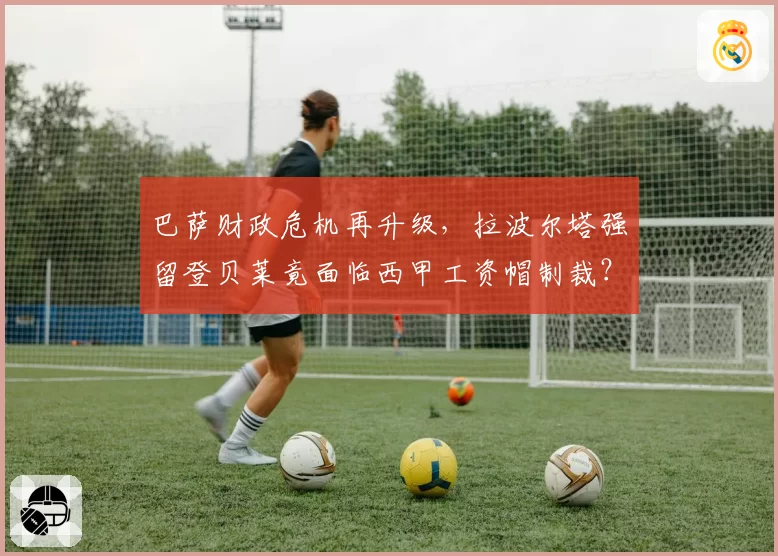 巴萨财政危机再升级，拉波尔塔强留登贝莱竟面临西甲工资帽制裁？