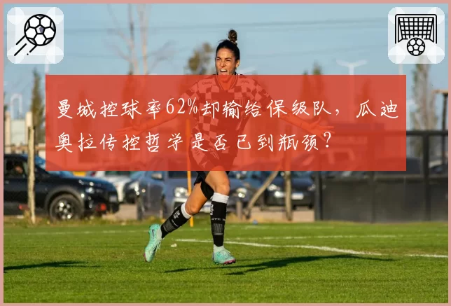 曼城控球率62%却输给保级队，瓜迪奥拉传控哲学是否已到瓶颈？