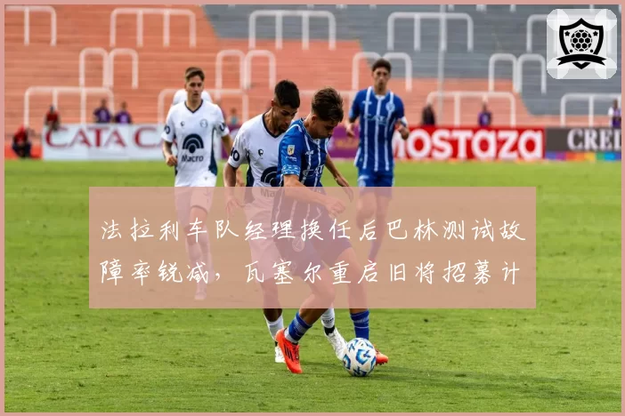 法拉利车队经理换任后巴林测试故障率锐减,瓦塞尔重启旧将招募计划提升战术层执行力?