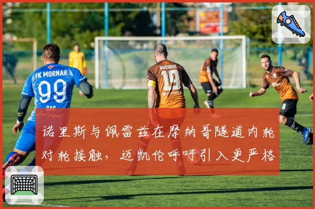 诺里斯与佩雷兹在摩纳哥隧道内轮对轮接触，迈凯伦呼吁引入更严格变线规则