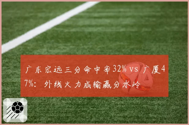 广东宏远三分命中率32% vs 广厦47%：外线火力成输赢分水岭
