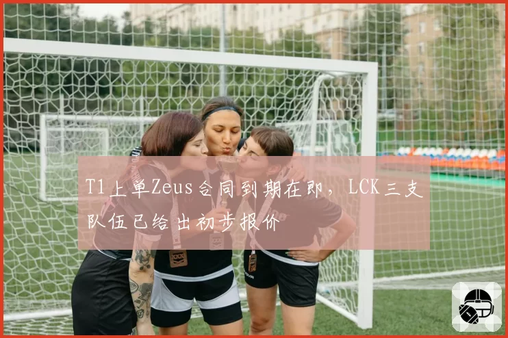 T1上单Zeus合同到期在即，LCK三支队伍已给出初步报价