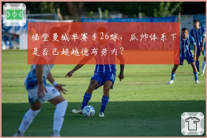 福登曼城单赛季26球,瓜帅体系下是否已超越德布劳内?