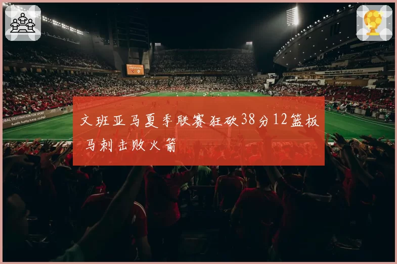 文班亚马夏季联赛狂砍38分12篮板 马刺击败火箭