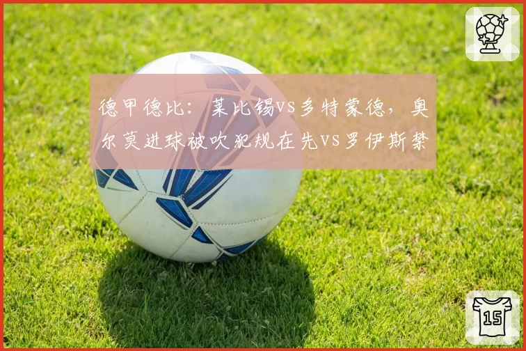 德甲德比：莱比锡vs多特蒙德，奥尔莫进球被吹犯规在先vs罗伊斯禁区摔倒未判，两队球迷赛后爆发冲突