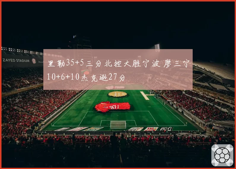 里勒35+5三分北控大胜宁波 廖三宁10+6+10杰克逊27分