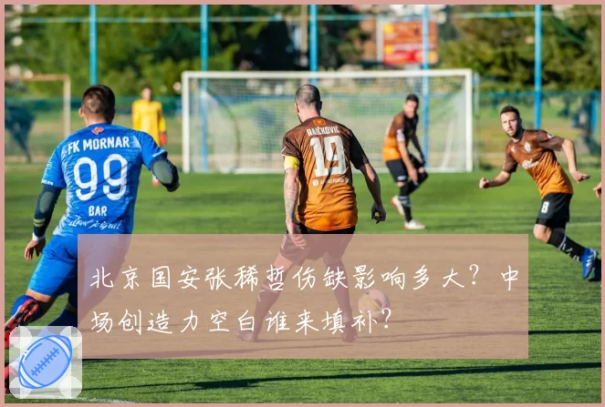 北京国安张稀哲伤缺影响多大？中场创造力空白谁来填补？