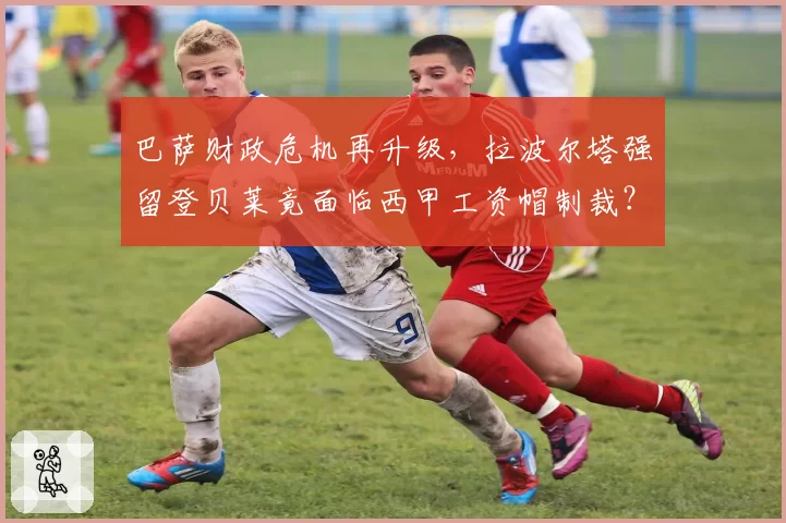 巴萨财政危机再升级,拉波尔塔强留登贝莱竟面临西甲工资帽制裁?