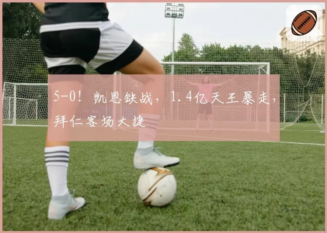 5-0!凯恩缺战,1.4亿天王暴走,拜仁客场大捷