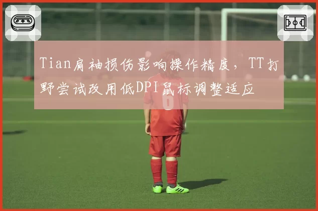 Tian肩袖损伤影响操作精度,TT打野尝试改用低DPI鼠标调整适应