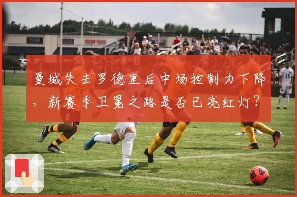 曼城失去罗德里后中场控制力下降，新赛季卫冕之路是否已亮红灯？