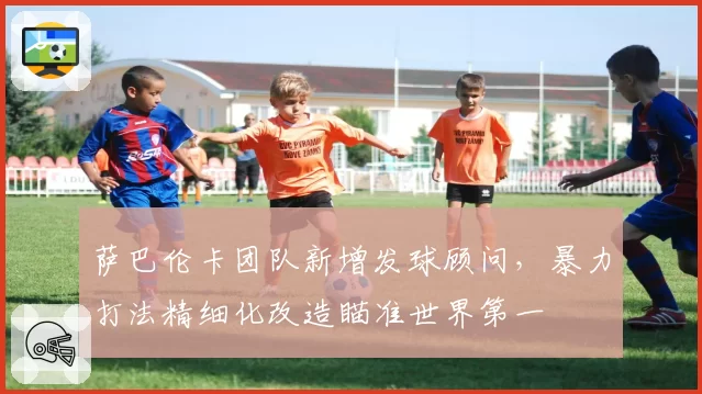 萨巴伦卡团队新增发球顾问，暴力打法精细化改造瞄准世界第一