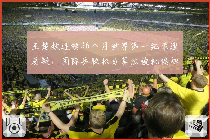 王楚钦连续36个月世界第一纪录遭质疑,国际乒联积分算法被批偏袒中国选手