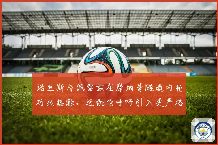 诺里斯与佩雷兹在摩纳哥隧道内轮对轮接触，迈凯伦呼吁引入更严格变线规则