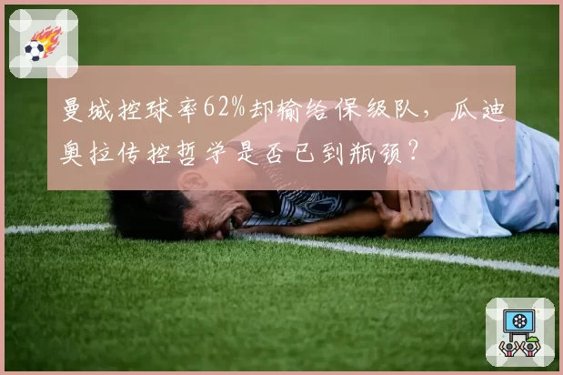 曼城控球率62%却输给保级队，瓜迪奥拉传控哲学是否已到瓶颈？