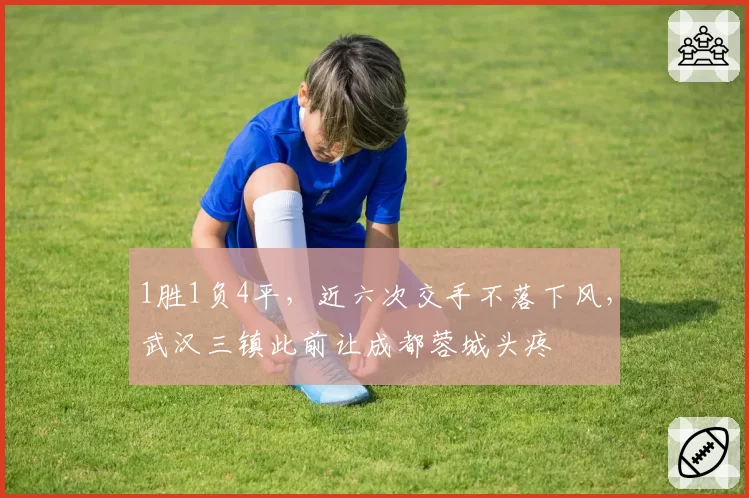 1胜1负4平，近六次交手不落下风，武汉三镇此前让成都蓉城头疼