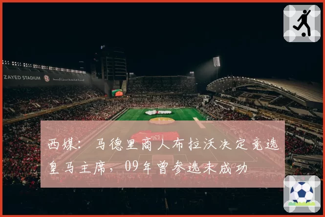 西媒：马德里商人布拉沃决定竞选皇马主席，09年曾参选未成功