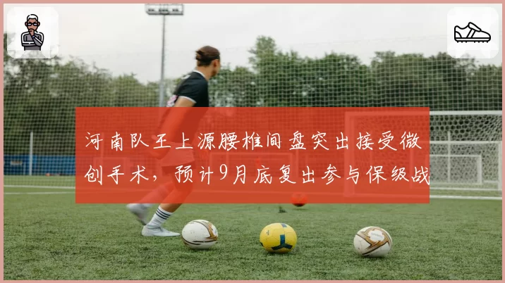 河南队王上源腰椎间盘突出接受微创手术，预计9月底复出参与保级战