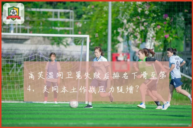 高芙温网卫冕失败后排名下滑至第4，美网本土作战压力陡增？