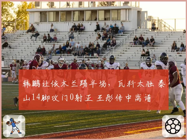 韩鹏让依木兰踢半场,瓦科太独 泰山14脚攻门0射正 王彤传中离谱