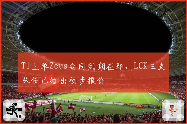 T1上单Zeus合同到期在即，LCK三支队伍已给出初步报价