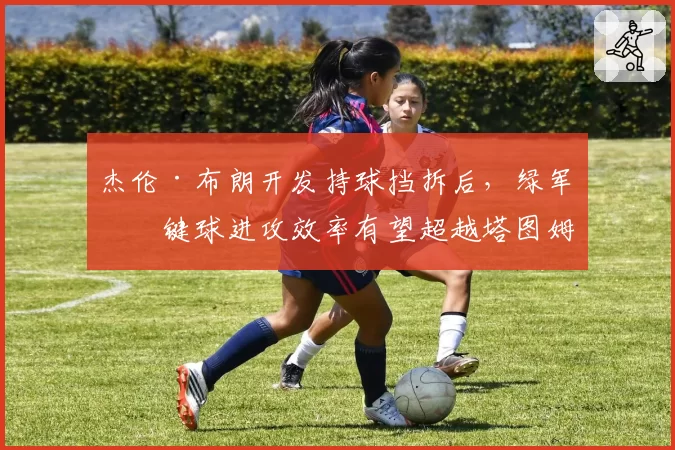杰伦·布朗开发持球挡拆后，绿军关键球进攻效率有望超越塔图姆