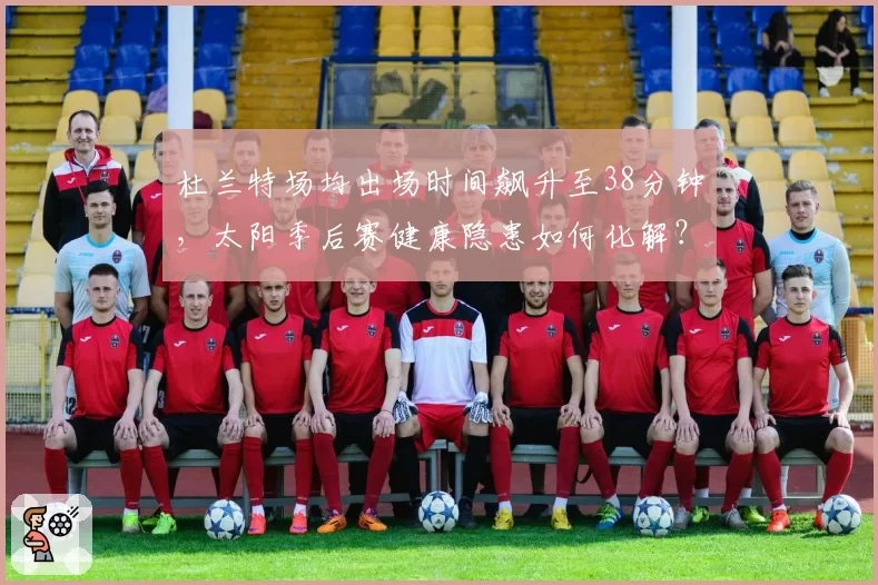 杜兰特场均出场时间飙升至38分钟，太阳季后赛健康隐患如何化解？