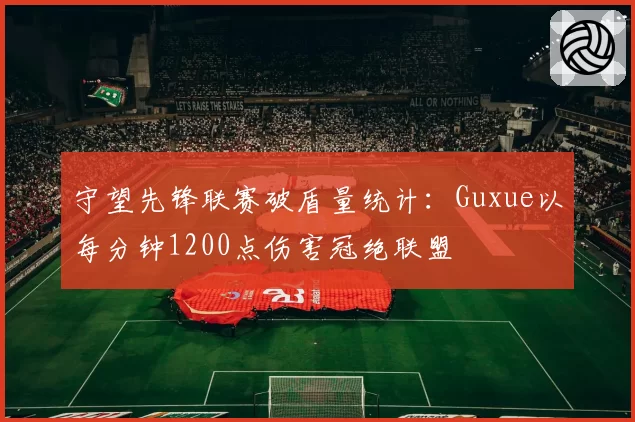 守望先锋联赛破盾量统计：Guxue以每分钟1200点伤害冠绝联盟