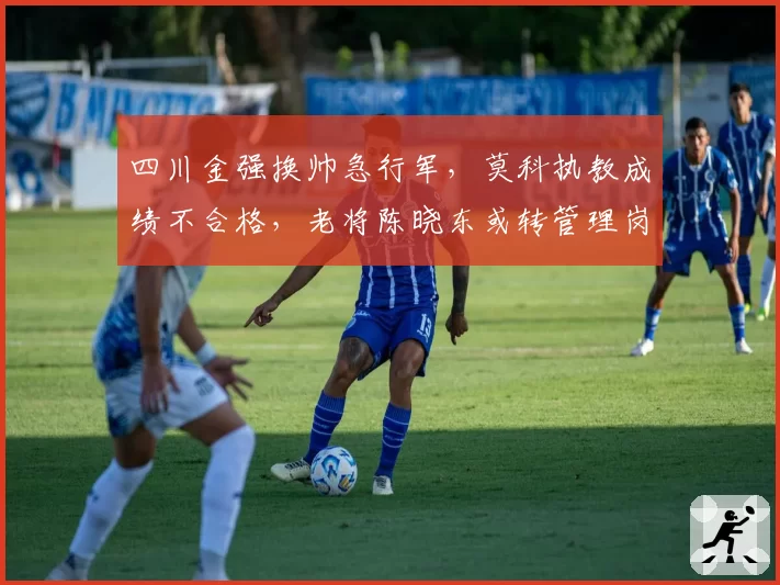 四川金强换帅急行军，莫科执教成绩不合格，老将陈晓东或转管理岗