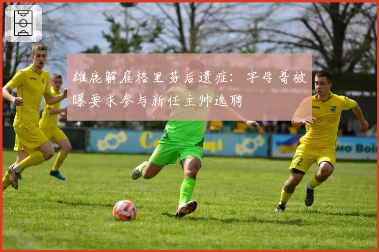 雄鹿解雇格里芬后遗症:字母哥被曝要求参与新任主帅选聘