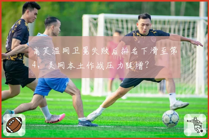 高芙温网卫冕失败后排名下滑至第4，美网本土作战压力陡增？