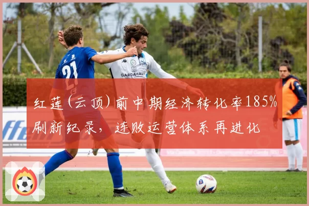红莲(云顶)前中期经济转化率185%刷新纪录，连败运营体系再进化