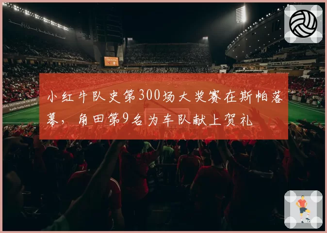 小红牛队史第300场大奖赛在斯帕落幕，角田第9名为车队献上贺礼