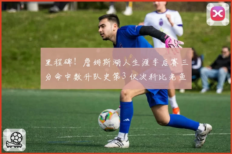 里程碑！詹姆斯湖人生涯季后赛三分命中数升队史第3 仅次科比老鱼