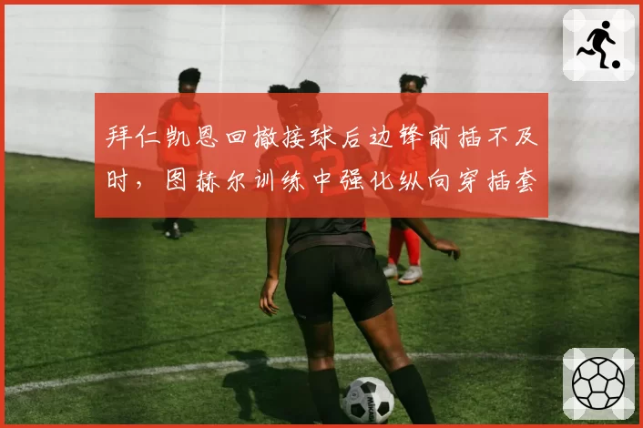 拜仁凯恩回撤接球后边锋前插不及时,图赫尔训练中强化纵向穿插套路