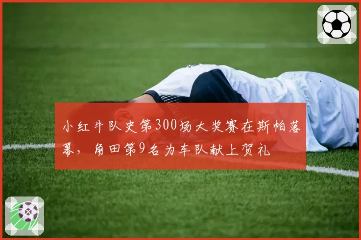 小红牛队史第300场大奖赛在斯帕落幕，角田第9名为车队献上贺礼