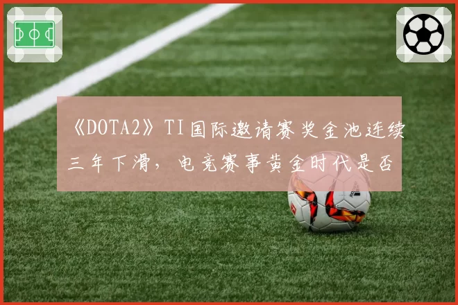 《DOTA2》TI国际邀请赛奖金池连续三年下滑，电竞赛事黄金时代是否已落幕？