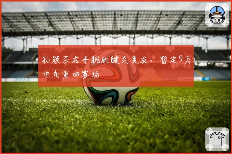 孙颖莎右手腕肌腱炎复发，暂定9月中旬重回赛场