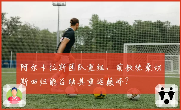阿尔卡拉斯团队重组，前教练桑切斯回归能否助其重返巅峰？