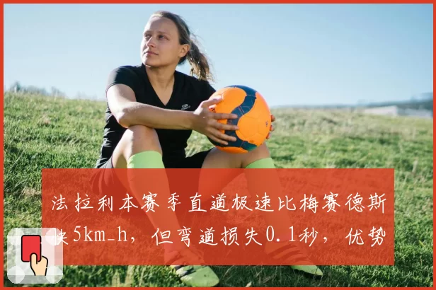 法拉利本赛季直道极速比梅赛德斯快5km_h，但弯道损失0.1秒，优势赛道切换