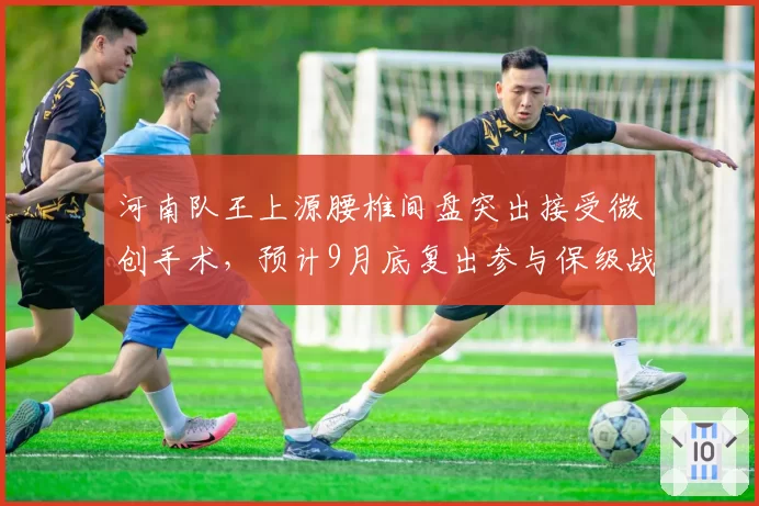 河南队王上源腰椎间盘突出接受微创手术，预计9月底复出参与保级战